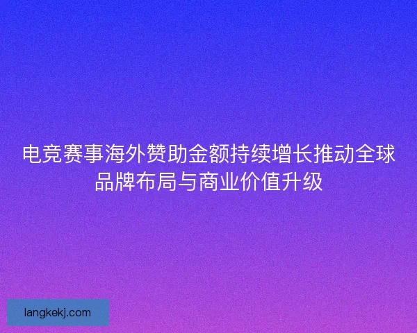 电竞赛事海外赞助金额持续增长推动全球品牌布局与商业价值升级