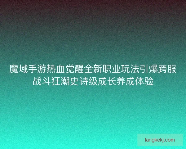 魔域手游热血觉醒全新职业玩法引爆跨服战斗狂潮史诗级成长养成体验